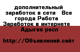 дополнительный заработок в сети - Все города Работа » Заработок в интернете   . Адыгея респ.